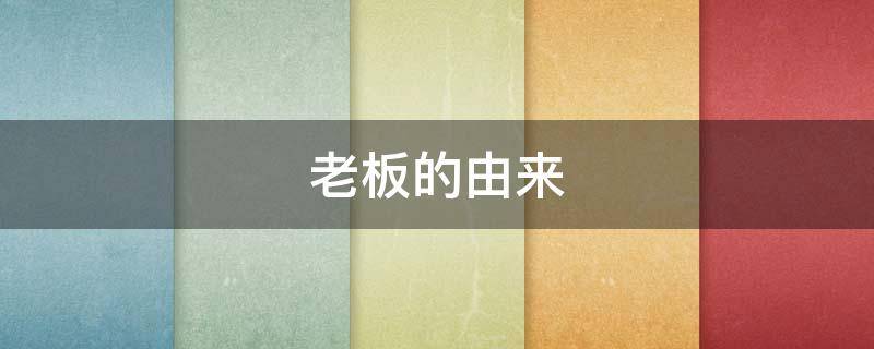 老板的由来（老板这个称呼的由来）