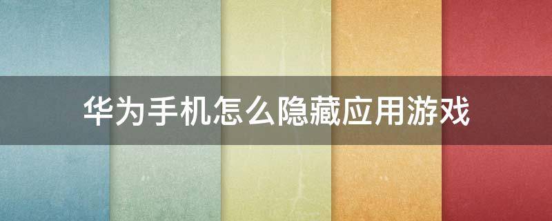 华为手机怎么隐藏应用游戏 华为手机怎么隐藏应用游戏在电话里
