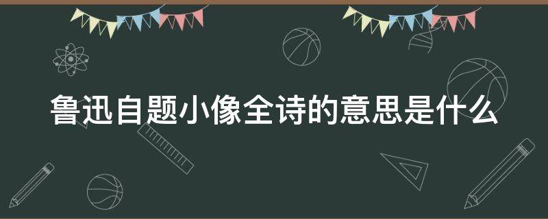 鲁迅自题小像全诗的意思是什么 鲁迅先生的自题小像诗