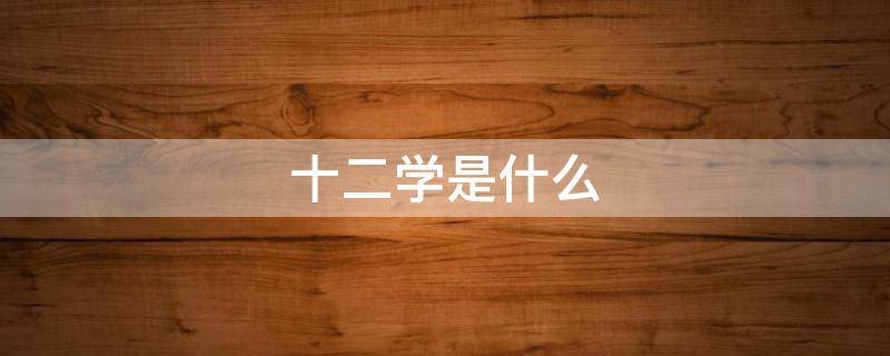 十二学是什么 关于十二的知识有哪些