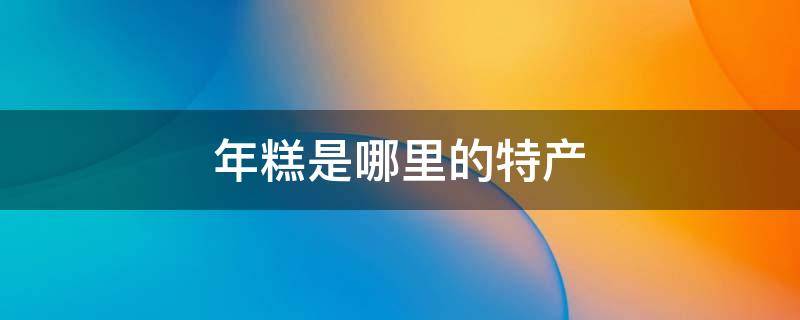年糕是哪里的特产 豆腐年糕是哪里的特产