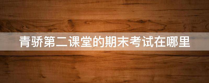 青骄第二课堂的期末考试在哪里（青骄第二课堂的期末考试在哪里考）