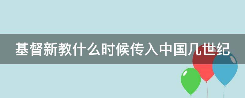 基督新教什么时候传入中国几世纪（基督教新教传入我国的时间几世纪）