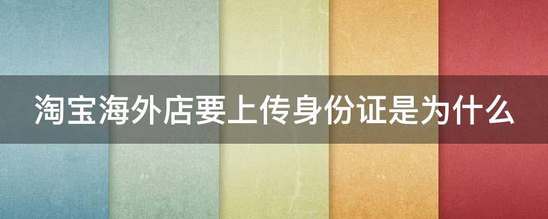 淘宝海外店要上传身份证是为什么（淘宝海外店要上传身份证吗）