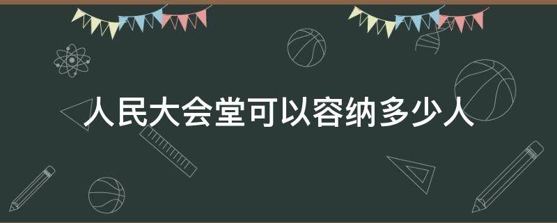 人民大会堂可以容纳多少人