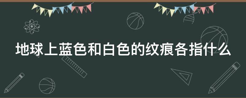 地球上蓝色和白色的纹痕各指什么（地球上面蓝色和白色的纹痕相互交错）