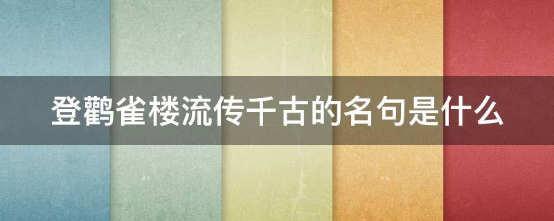 登鹳雀楼流传千古的名句是什么（登鹳雀楼诗中被千古传诵的名句是哪一句）