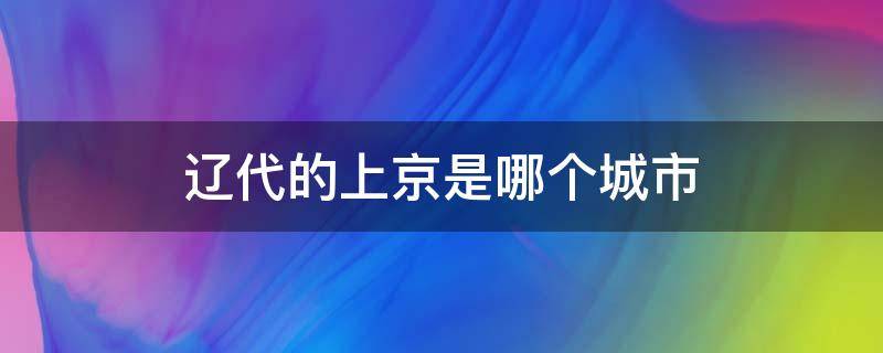 辽代的上京是哪个城市（辽代的上京是哪个城市的别称）
