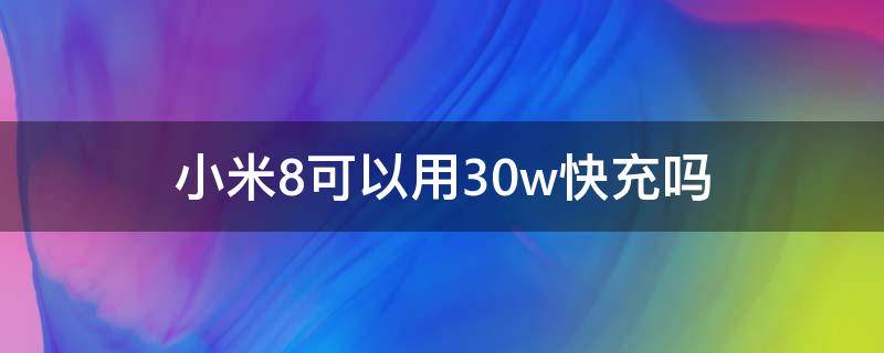 小米8可以用30w快充吗（小米8可以用30w快充吗）