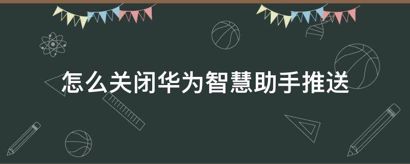 怎么关闭华为智慧助手推送 怎么关闭华为智慧助手推送通知