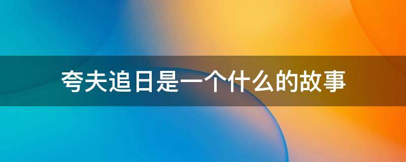 夸夫追日是一个什么的故事（夸父追日的精神）