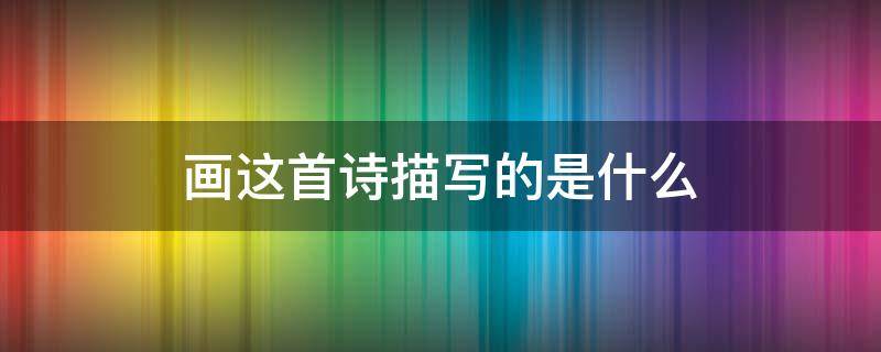 画这首诗描写的是什么 画这首诗描写的是什么景色