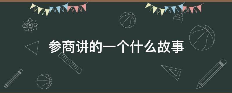 参商讲的一个什么故事 商和参故事