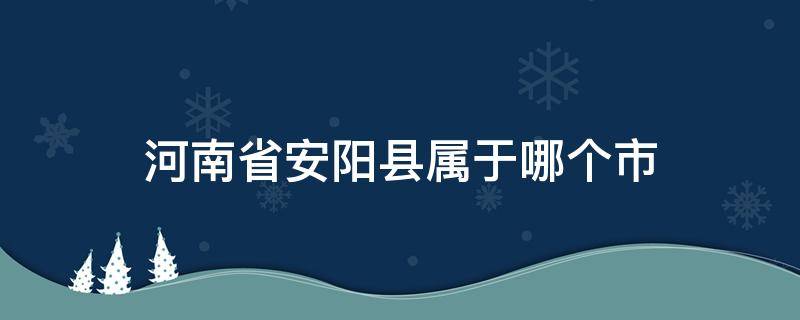 河南省安阳县属于哪个市 河南省安阳县属于哪个市管辖