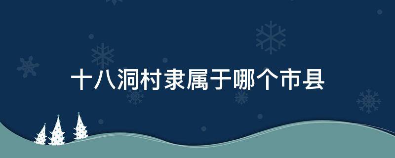 十八洞村隶属于哪个市县（十八洞村隶属于哪个市县区）