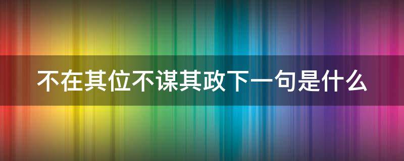 不在其位不谋其政下一句是什么（不在其位不谋其政下一句是什么）