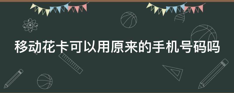 移动花卡可以用原来的手机号码吗（移动已有号码可以转移动花卡吗）
