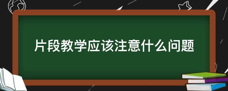 片段教学应该注意什么问题（片段教学应该注意什么问题及答案）