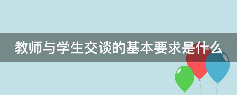 教师与学生交谈的基本要求是什么（教师与学生交谈的基本要求是什么问答题）