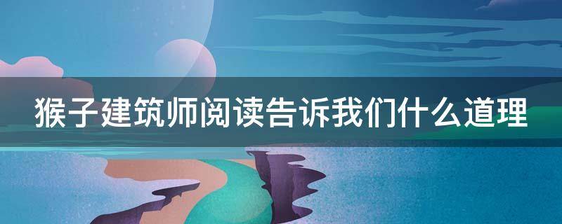 猴子建筑师阅读告诉我们什么道理（猴子建筑师阅读告诉我们什么道理呢）