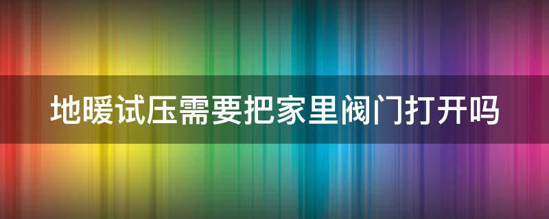 地暖试压需要把家里阀门打开吗 地暖试压需要自己开阀门吗