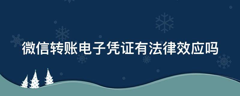 微信转账电子凭证有法律效应吗（微信转账电子凭证有法律效应吗安全吗）