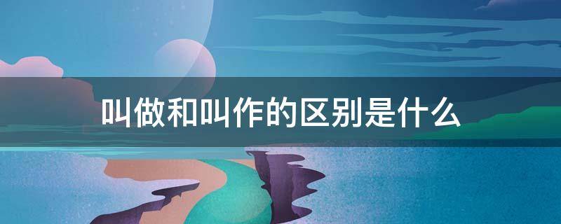 叫做和叫作的区别是什么 是叫做还是叫作