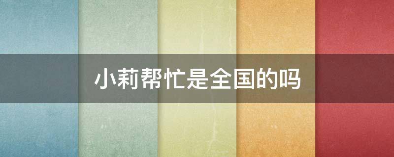 小莉帮忙是全国的吗（小莉帮忙是哪个省的）