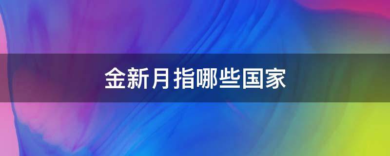金新月指哪些国家 金新月指哪些国家?