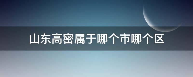 山东高密属于哪个市哪个区（山东高密属于哪个市哪个区域）