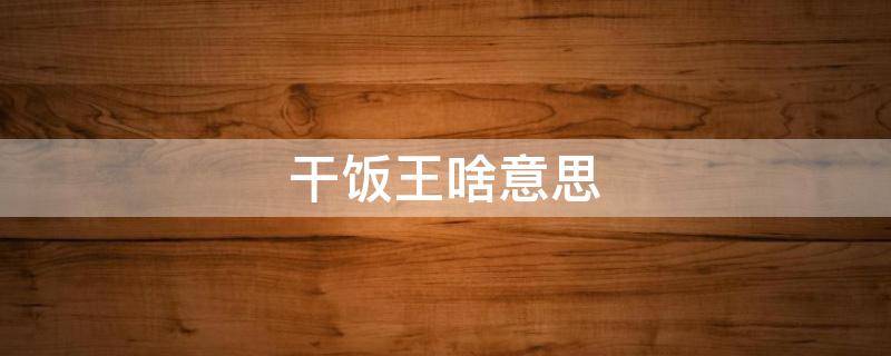 干饭王啥意思 干饭王是什么东西