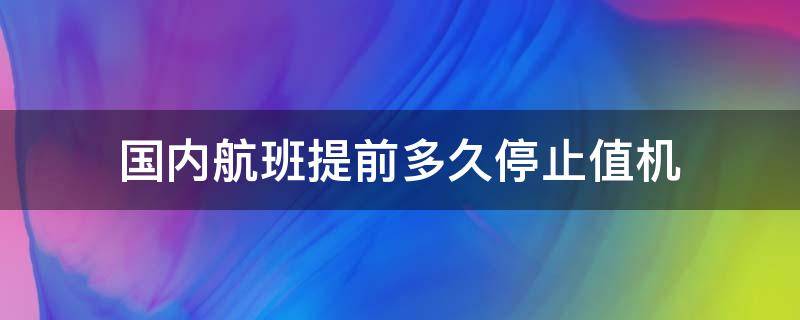 国内航班提前多久停止值机 国内航班提前多久停止值机服务