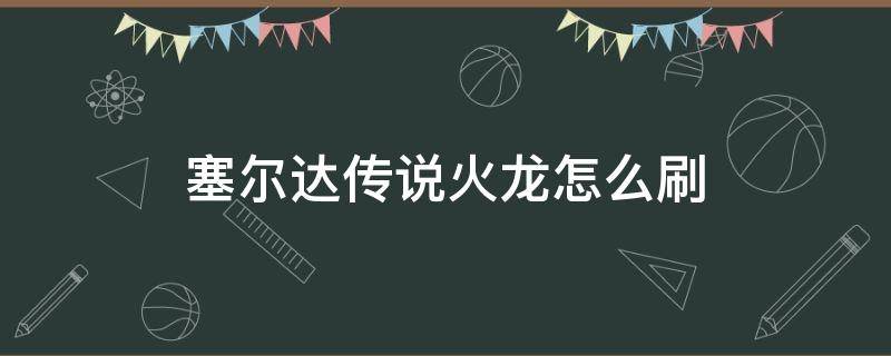 塞尔达传说火龙怎么刷 塞尔达传说火龙怎么刷出来