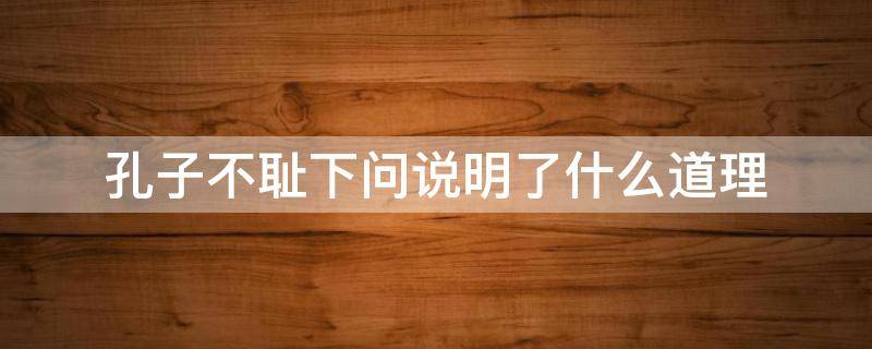 孔子不耻下问说明了什么道理 孔子说的不耻下问