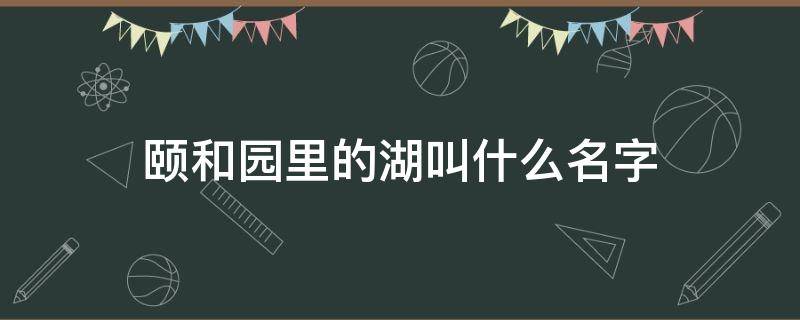 颐和园里的湖叫什么名字（颐和园里的湖叫什么名字来着）