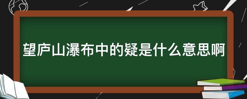 望庐山瀑布中的疑是什么意思啊（望庐山瀑布 疑的意思）