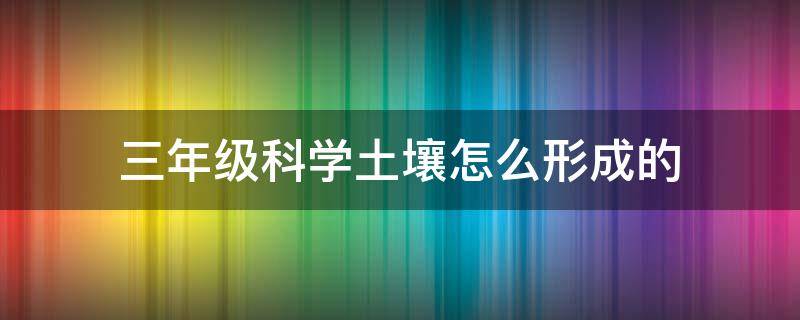 三年级科学土壤怎么形成的（三年级科学土壤中有什么）