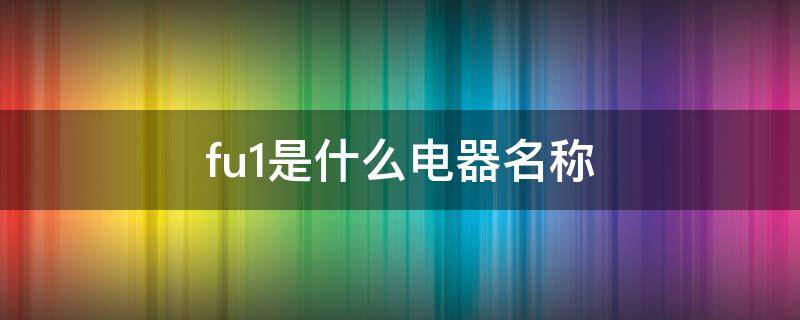 fu1是什么电器名称 fu电器上代表什么