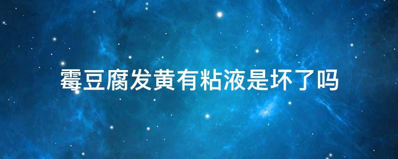 霉豆腐发黄有粘液是坏了吗（霉豆腐发黄有粘液是坏了吗图片）