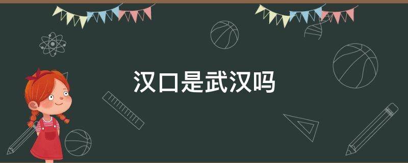 汉口是武汉吗 汉口是武汉吗口
