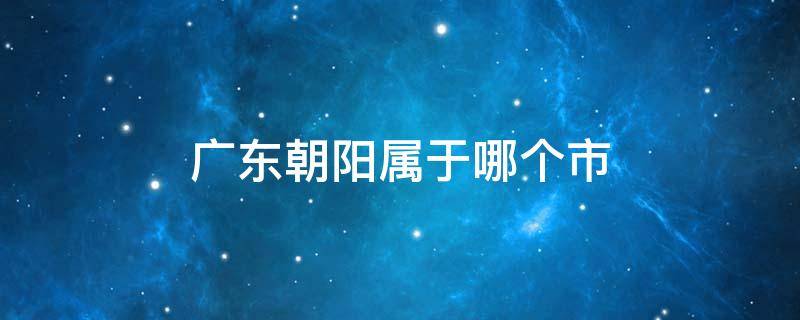 广东朝阳属于哪个市 广东省有朝阳市吗