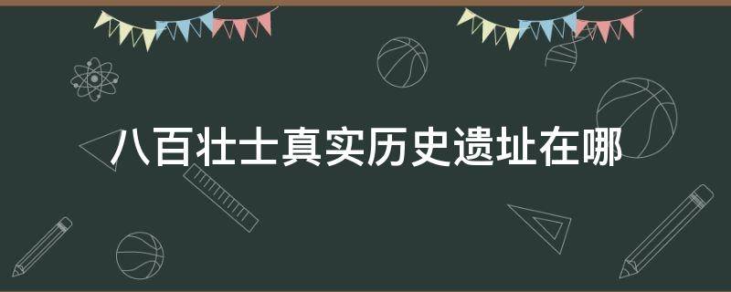 八百壮士真实历史遗址在哪（八百壮士真实历史遗址图片）