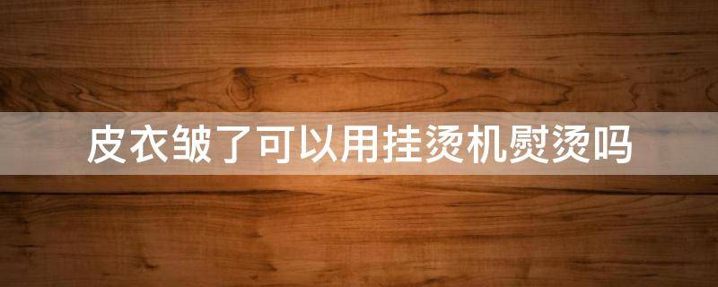 皮衣皱了可以用挂烫机熨烫吗（皮衣皱了可以用挂烫机熨烫吗）