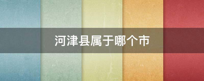 河津县属于哪个市（河津市有哪些县）