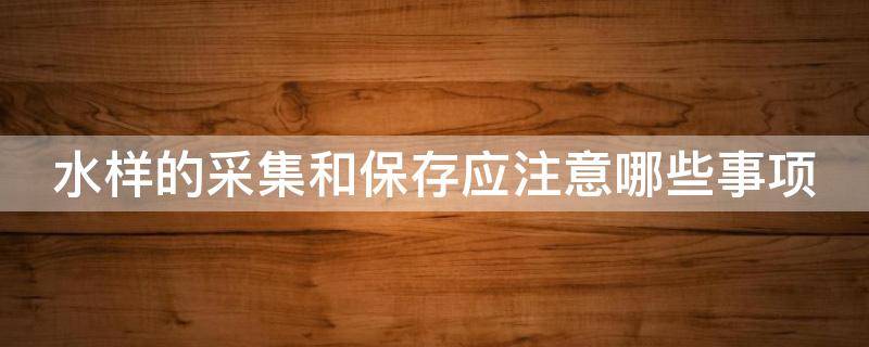 水样的采集和保存应注意哪些事项（水样的采集和保存的注意事项）
