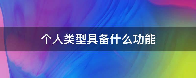 个人类型具备什么功能（个人类型具备什么功能和特点）