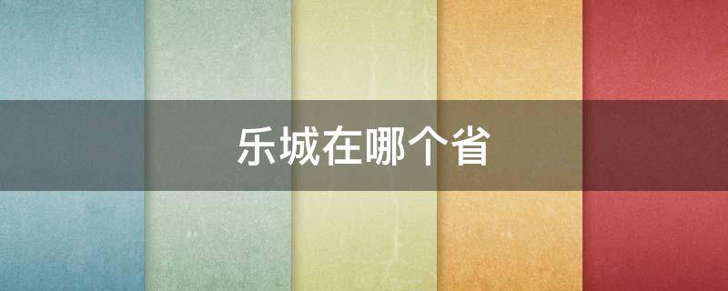 乐城在哪个省（乐城是哪个省的）