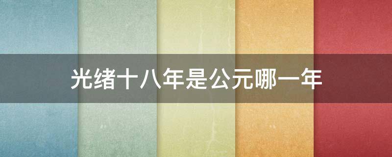 光绪十八年是公元哪一年（光绪二十一年是公元哪年）