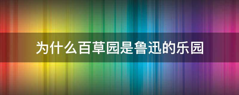 为什么百草园是鲁迅的乐园（为什么百草园是鲁迅的乐园300字）