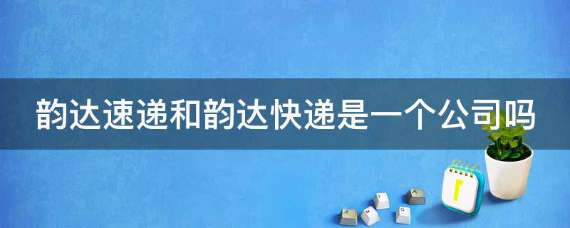 韵达速递和韵达快递是一个公司吗 韵达速递和韵达快递是一个公司吗是真的吗